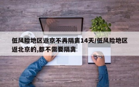 低风险地区返京不再隔离14天/低风险地区返北京的,都不需要隔离