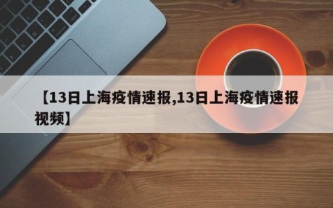 【13日上海疫情速报,13日上海疫情速报视频】
