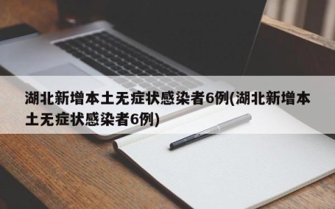 湖北新增本土无症状感染者6例(湖北新增本土无症状感染者6例)