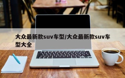 大众最新款suv车型/大众最新款suv车型大全