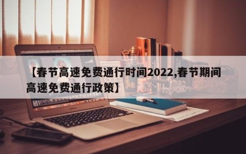 【春节高速免费通行时间2022,春节期间高速免费通行政策】