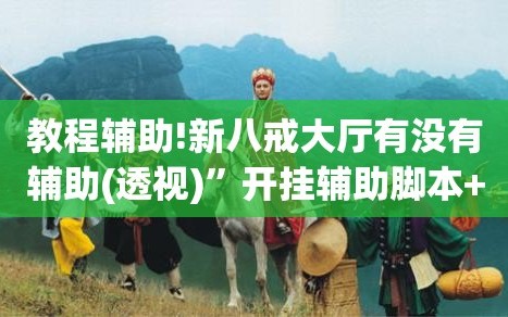 教程辅助!新八戒大厅有没有辅助(透视)”开挂辅助脚本+详细开挂安装教程