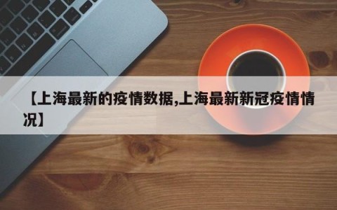【上海最新的疫情数据,上海最新新冠疫情情况】