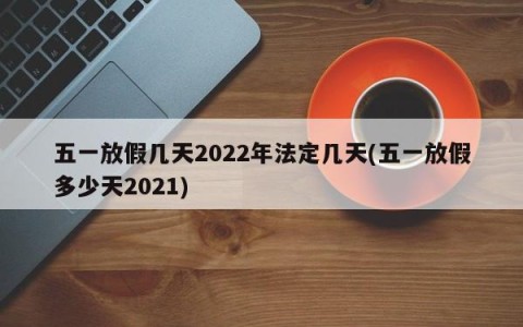 五一放假几天2022年法定几天(五一放假多少天2021)