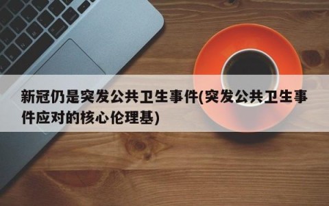 新冠仍是突发公共卫生事件(突发公共卫生事件应对的核心伦理基)
