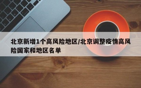北京新增1个高风险地区/北京调整疫情高风险国家和地区名单