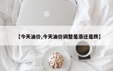 【今天油价,今天油价调整是涨还是跌】