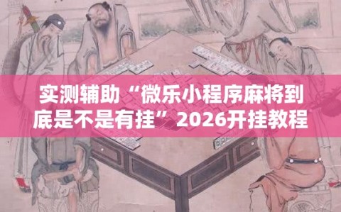 实测辅助“微乐小程序麻将到底是不是有挂”2026开挂教程步骤