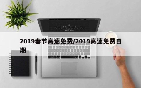 2019春节高速免费/2019高速免费日期