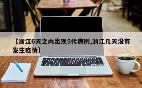 【浙江6天之内出现5代病例,浙江几天没有发生疫情】