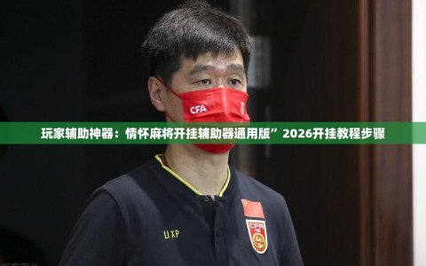 玩家辅助神器：情怀麻将开挂辅助器通用版”2026开挂教程步骤