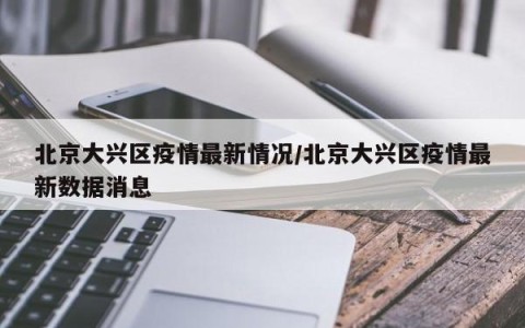 北京大兴区疫情最新情况/北京大兴区疫情最新数据消息