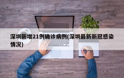 深圳新增21例确诊病例(深圳最新新冠感染情况)