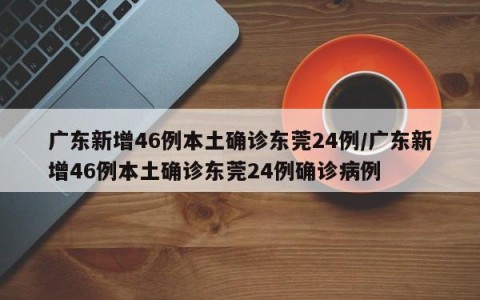 广东新增46例本土确诊东莞24例/广东新增46例本土确诊东莞24例确诊病例