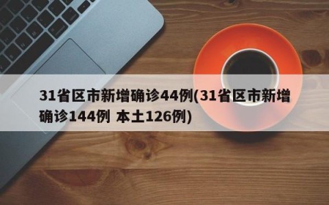 31省区市新增确诊44例(31省区市新增确诊144例 本土126例)