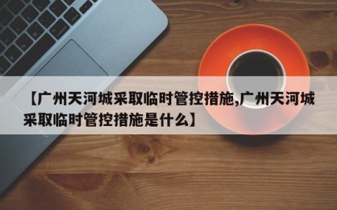 【广州天河城采取临时管控措施,广州天河城采取临时管控措施是什么】