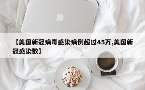 【美国新冠病毒感染病例超过45万,美国新冠感染数】