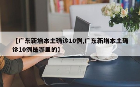 【广东新增本土确诊10例,广东新增本土确诊10例是哪里的】