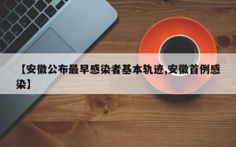 【安徽公布最早感染者基本轨迹,安徽首例感染】