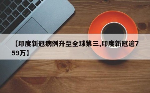 【印度新冠病例升至全球第三,印度新冠逾759万】