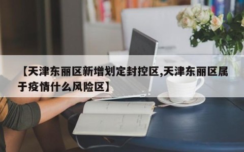 【天津东丽区新增划定封控区,天津东丽区属于疫情什么风险区】