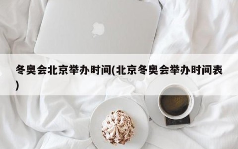 冬奥会北京举办时间(北京冬奥会举办时间表)