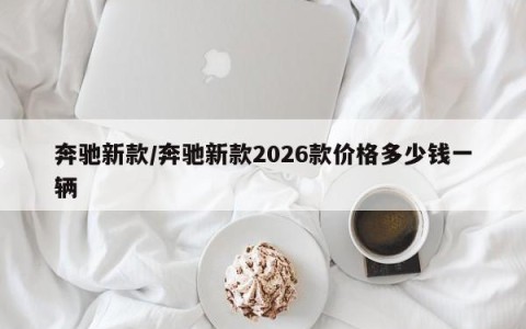 奔驰新款/奔驰新款2026款价格多少钱一辆