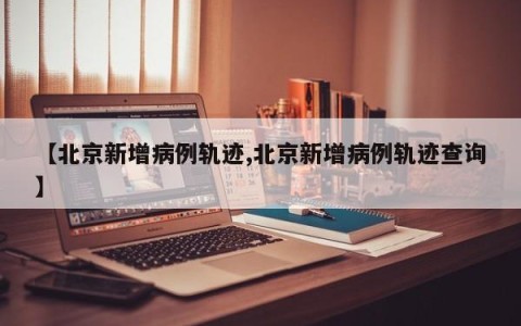 【北京新增病例轨迹,北京新增病例轨迹查询】