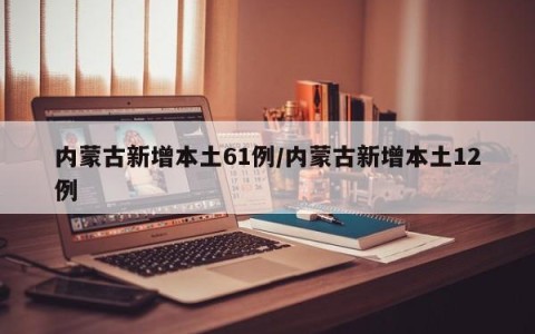 内蒙古新增本土61例/内蒙古新增本土12例