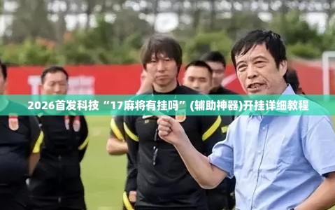 2026首发科技“17麻将有挂吗”(辅助神器)开挂详细教程