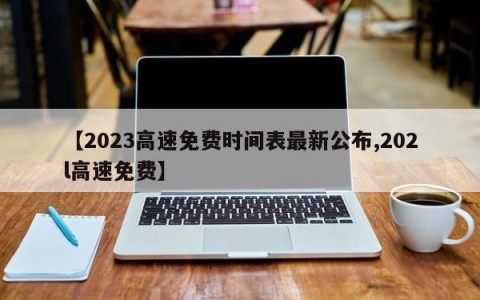 【2023高速免费时间表最新公布,202l高速免费】