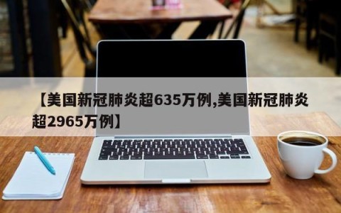 【美国新冠肺炎超635万例,美国新冠肺炎超2965万例】