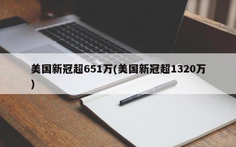 美国新冠超651万(美国新冠超1320万)