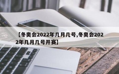 【冬奥会2022年几月几号,冬奥会2022年几月几号开赛】