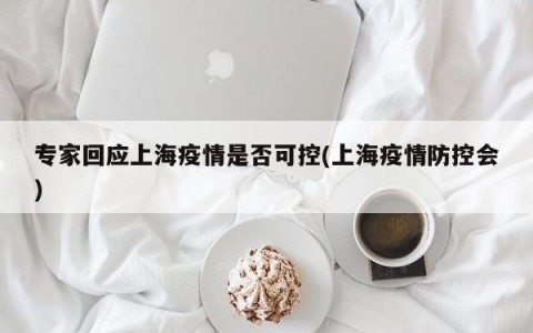 专家回应上海疫情是否可控(上海疫情防控会)