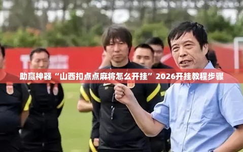 助赢神器“山西扣点点麻将怎么开挂”2026开挂教程步骤