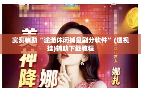 实测辅助“途游休闲捕鱼刷分软件”(透视挂)辅助下载教程