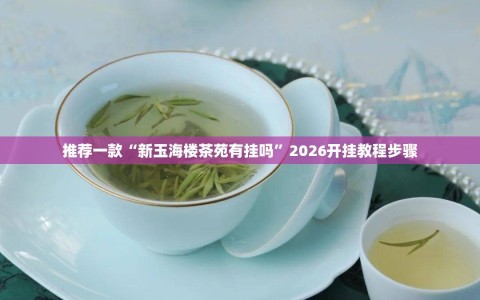 推荐一款“新玉海楼茶苑有挂吗”2026开挂教程步骤