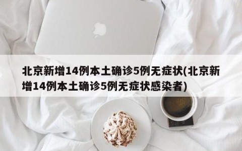北京新增14例本土确诊5例无症状(北京新增14例本土确诊5例无症状感染者)