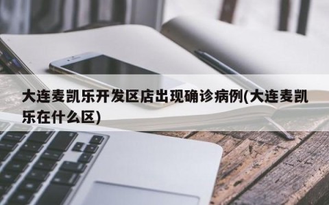 大连麦凯乐开发区店出现确诊病例(大连麦凯乐在什么区)