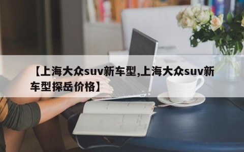 【上海大众suv新车型,上海大众suv新车型探岳价格】