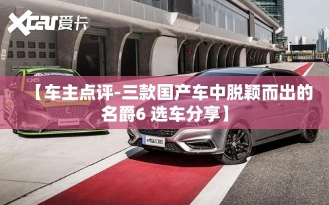 【车主点评-三款国产车中脱颖而出的名爵6 选车分享】