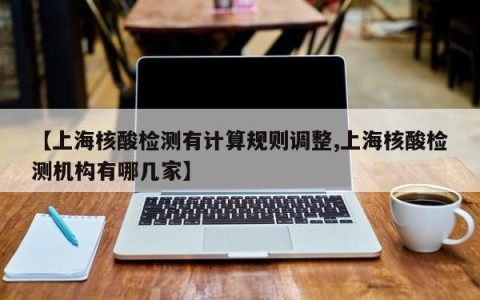 【上海核酸检测有计算规则调整,上海核酸检测机构有哪几家】