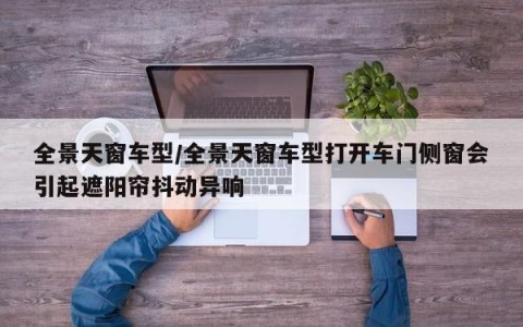 全景天窗车型/全景天窗车型打开车门侧窗会引起遮阳帘抖动异响