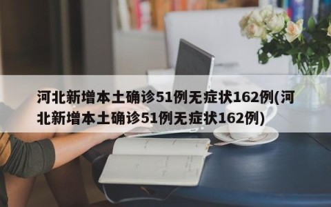 河北新增本土确诊51例无症状162例(河北新增本土确诊51例无症状162例)