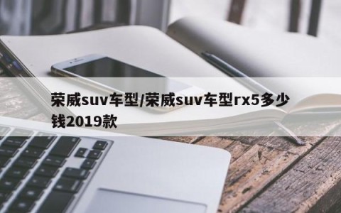 荣威suv车型/荣威suv车型rx5多少钱2019款