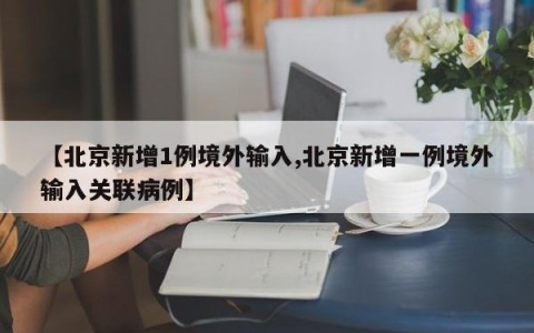【北京新增1例境外输入,北京新增一例境外输入关联病例】