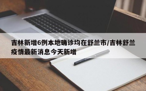 吉林新增6例本地确诊均在舒兰市/吉林舒兰疫情最新消息今天新增