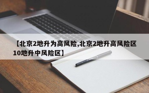 【北京2地升为高风险,北京2地升高风险区10地升中风险区】