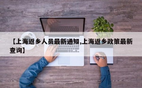 【上海返乡人员最新通知,上海返乡政策最新查询】